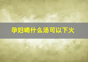 孕妇喝什么汤可以下火