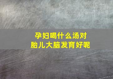 孕妇喝什么汤对胎儿大脑发育好呢