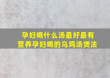 孕妇喝什么汤最好最有营养孕妇喝的乌鸡汤煲法