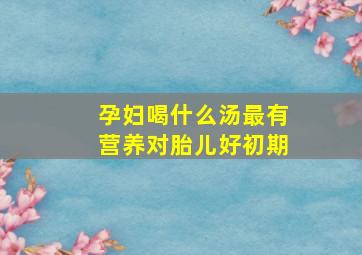 孕妇喝什么汤最有营养对胎儿好初期