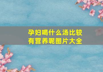 孕妇喝什么汤比较有营养呢图片大全