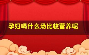 孕妇喝什么汤比较营养呢