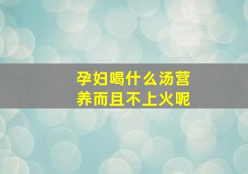 孕妇喝什么汤营养而且不上火呢