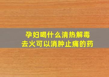 孕妇喝什么清热解毒去火可以消肿止痛的药