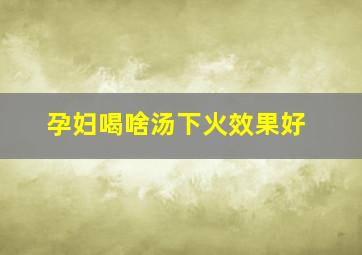 孕妇喝啥汤下火效果好