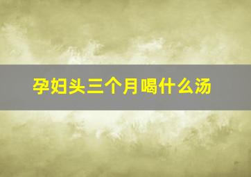 孕妇头三个月喝什么汤