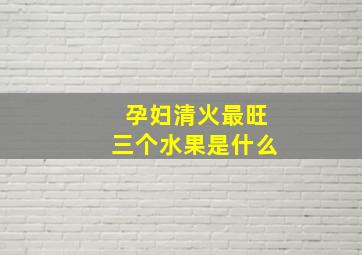 孕妇清火最旺三个水果是什么