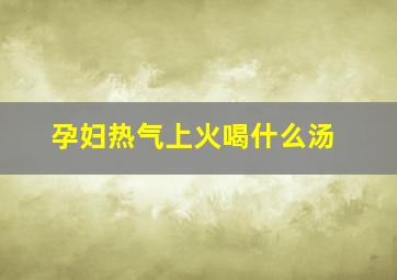 孕妇热气上火喝什么汤