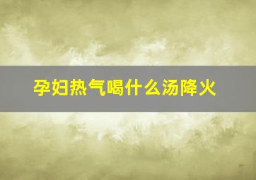 孕妇热气喝什么汤降火