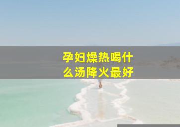 孕妇燥热喝什么汤降火最好