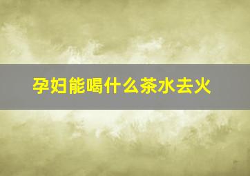 孕妇能喝什么茶水去火