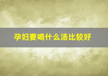 孕妇要喝什么汤比较好