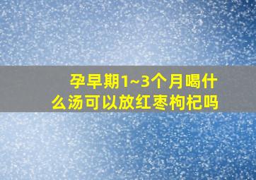 孕早期1~3个月喝什么汤可以放红枣枸杞吗