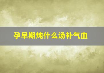 孕早期炖什么汤补气血