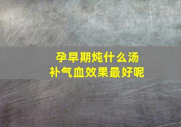 孕早期炖什么汤补气血效果最好呢