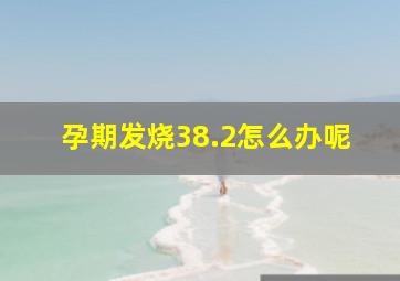 孕期发烧38.2怎么办呢