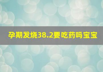 孕期发烧38.2要吃药吗宝宝