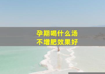 孕期喝什么汤不增肥效果好