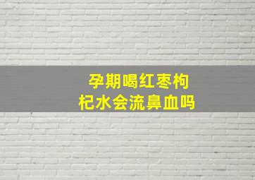 孕期喝红枣枸杞水会流鼻血吗