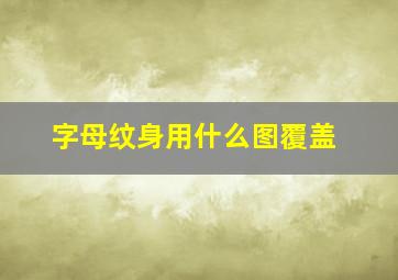 字母纹身用什么图覆盖