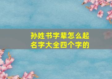 孙姓书字辈怎么起名字大全四个字的