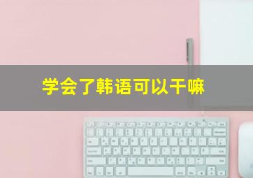 学会了韩语可以干嘛