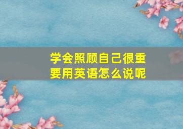 学会照顾自己很重要用英语怎么说呢