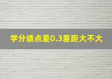 学分绩点差0.3差距大不大