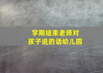 学期结束老师对孩子说的话幼儿园