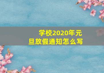 学校2020年元旦放假通知怎么写