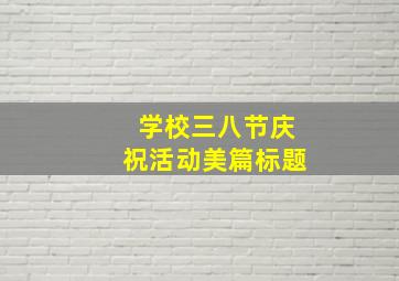 学校三八节庆祝活动美篇标题