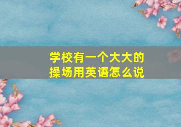 学校有一个大大的操场用英语怎么说