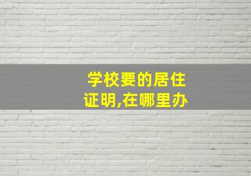 学校要的居住证明,在哪里办