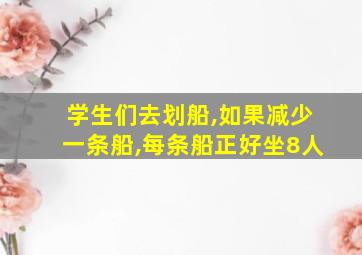 学生们去划船,如果减少一条船,每条船正好坐8人