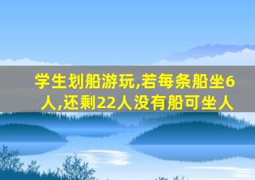 学生划船游玩,若每条船坐6人,还剩22人没有船可坐人