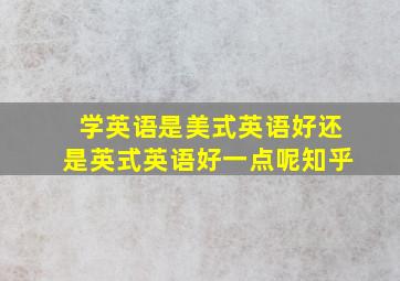 学英语是美式英语好还是英式英语好一点呢知乎