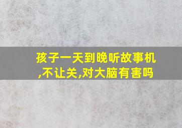 孩子一天到晚听故事机,不让关,对大脑有害吗