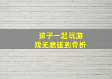 孩子一起玩游戏无意碰到骨折