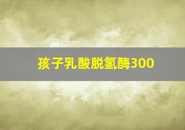 孩子乳酸脱氢酶300