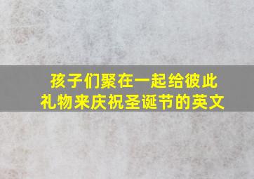 孩子们聚在一起给彼此礼物来庆祝圣诞节的英文