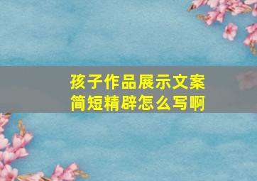 孩子作品展示文案简短精辟怎么写啊