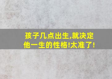 孩子几点出生,就决定他一生的性格!太准了!