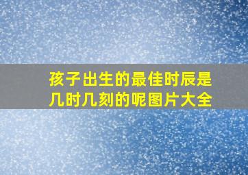 孩子出生的最佳时辰是几时几刻的呢图片大全