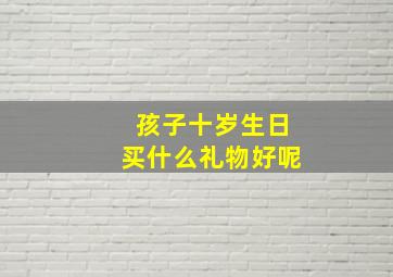 孩子十岁生日买什么礼物好呢