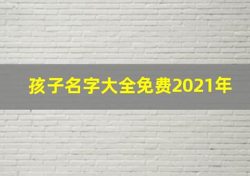 孩子名字大全免费2021年