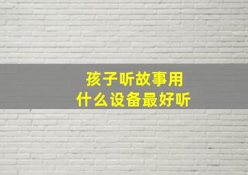 孩子听故事用什么设备最好听