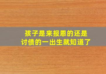 孩子是来报恩的还是讨债的一出生就知道了