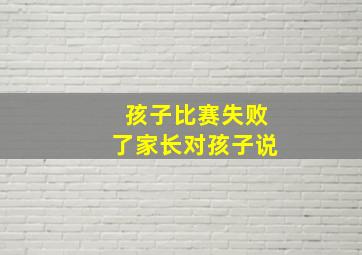 孩子比赛失败了家长对孩子说