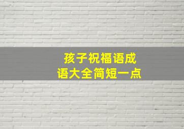 孩子祝福语成语大全简短一点