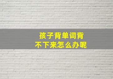 孩子背单词背不下来怎么办呢